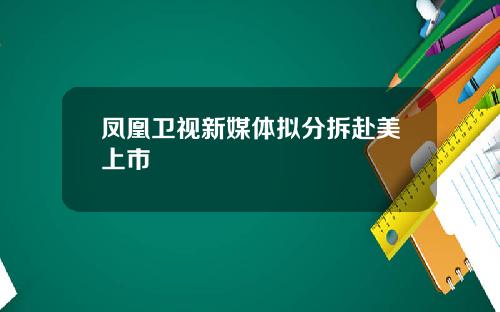 凤凰卫视新媒体拟分拆赴美上市