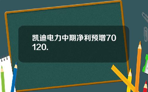 凯迪电力中期净利预增70120.