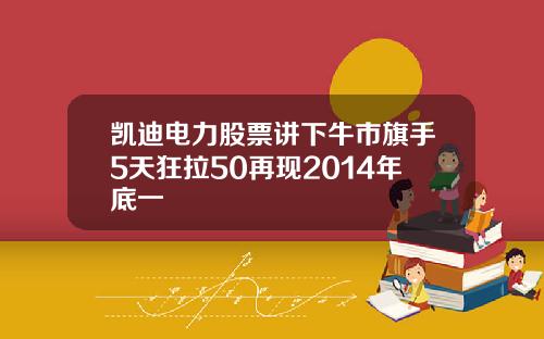 凯迪电力股票讲下牛市旗手5天狂拉50再现2014年底一
