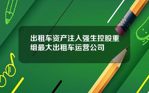 出租车资产注入强生控股重组最大出租车运营公司