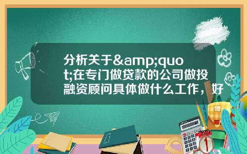分析关于&quot;在专门做贷款的公司做投融资顾问具体做什么工作，好不好做？&quot;的词条_1