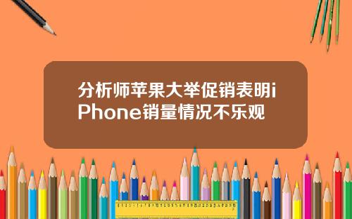 分析师苹果大举促销表明iPhone销量情况不乐观