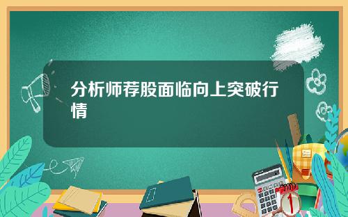 分析师荐股面临向上突破行情