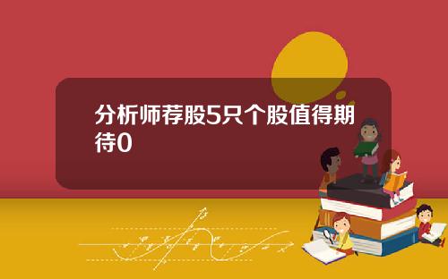 分析师荐股5只个股值得期待0