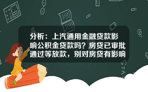 分析：上汽通用金融贷款影响公积金贷款吗？房贷已审批通过等放款，别对房贷有影响？的相关资讯_1