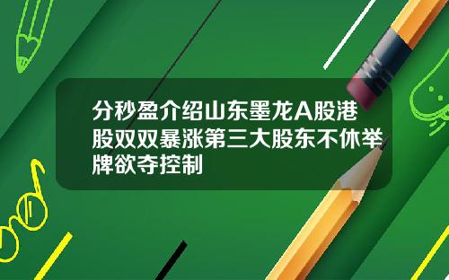 分秒盈介绍山东墨龙A股港股双双暴涨第三大股东不休举牌欲夺控制