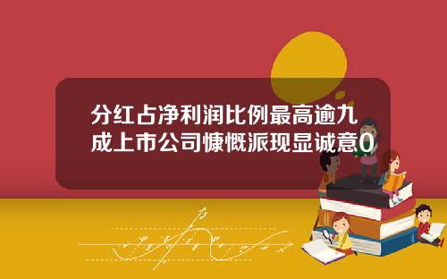 分红占净利润比例最高逾九成上市公司慷慨派现显诚意0
