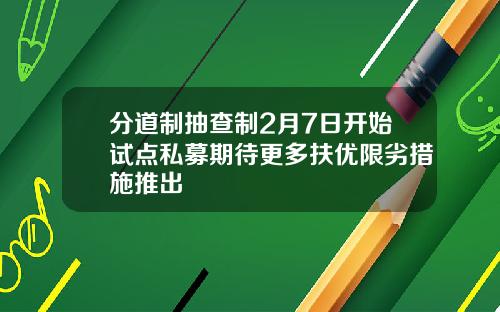 分道制抽查制2月7日开始试点私募期待更多扶优限劣措施推出