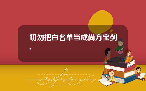 切勿把白名单当成尚方宝剑.