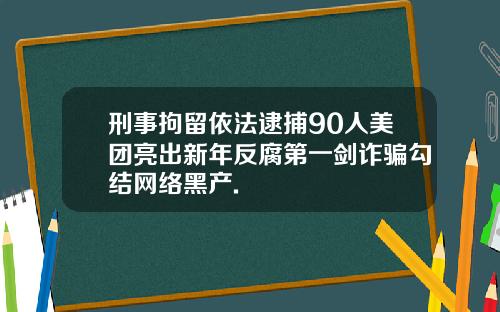 刑事拘留依法逮捕90人美团亮出新年反腐第一剑诈骗勾结网络黑产.