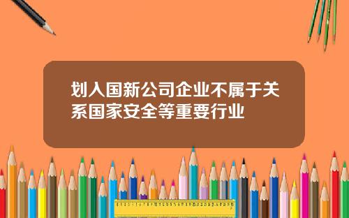 划入国新公司企业不属于关系国家安全等重要行业