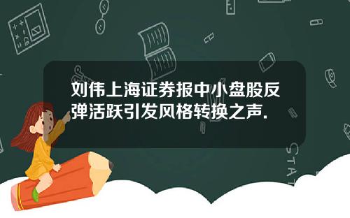 刘伟上海证券报中小盘股反弹活跃引发风格转换之声.
