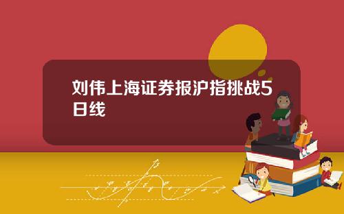 刘伟上海证券报沪指挑战5日线