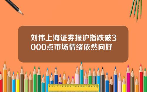 刘伟上海证券报沪指跌破3000点市场情绪依然向好