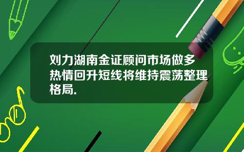 刘力湖南金证顾问市场做多热情回升短线将维持震荡整理格局.