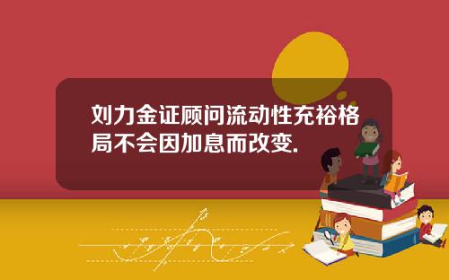 刘力金证顾问流动性充裕格局不会因加息而改变.