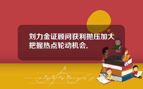 刘力金证顾问获利抛压加大把握热点轮动机会.