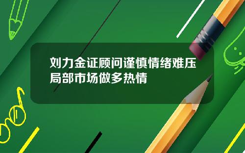 刘力金证顾问谨慎情绪难压局部市场做多热情