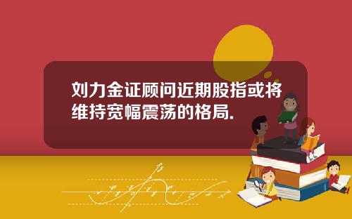 刘力金证顾问近期股指或将维持宽幅震荡的格局.