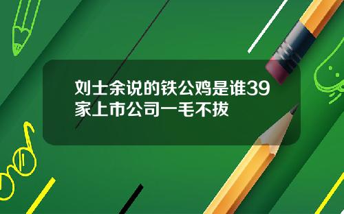 刘士余说的铁公鸡是谁39家上市公司一毛不拔
