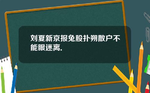刘夏新京报兔股扑朔散户不能眼迷离.
