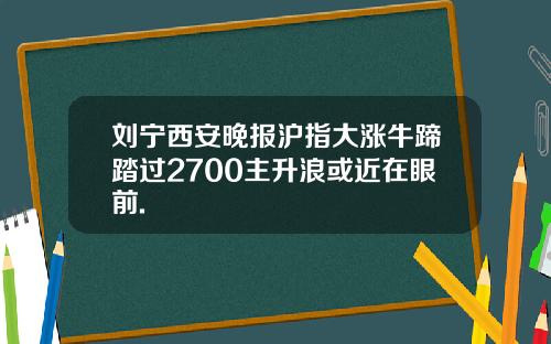 刘宁西安晚报沪指大涨牛蹄踏过2700主升浪或近在眼前.