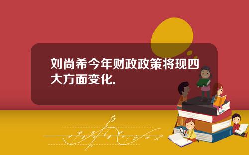 刘尚希今年财政政策将现四大方面变化.