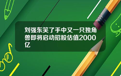 刘强东笑了手中又一只独角兽即将启动招股估值2000亿