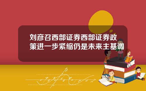 刘彦召西部证券西部证券政策进一步紧缩仍是未来主基调