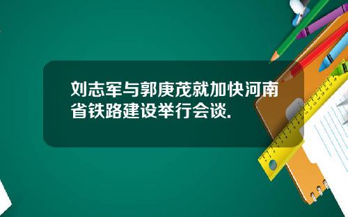 刘志军与郭庚茂就加快河南省铁路建设举行会谈.
