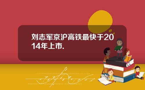 刘志军京沪高铁最快于2014年上市.