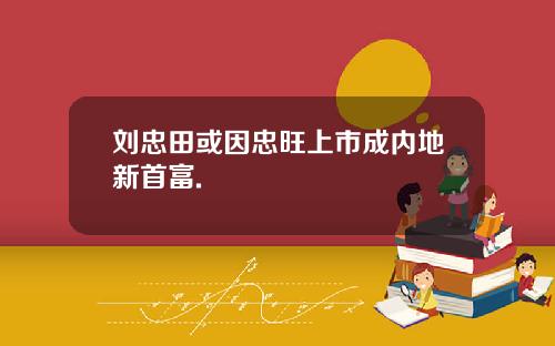 刘忠田或因忠旺上市成内地新首富.