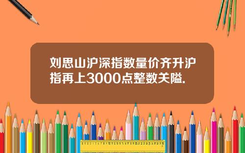 刘思山沪深指数量价齐升沪指再上3000点整数关隘.