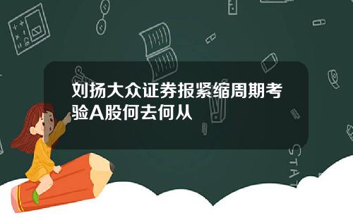 刘扬大众证券报紧缩周期考验A股何去何从