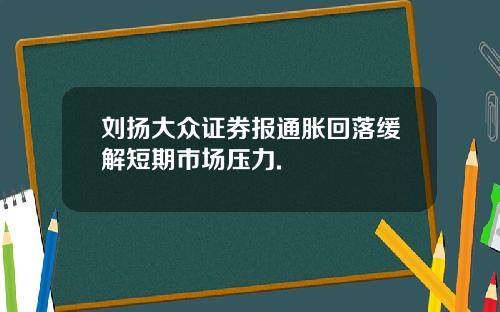 刘扬大众证券报通胀回落缓解短期市场压力.