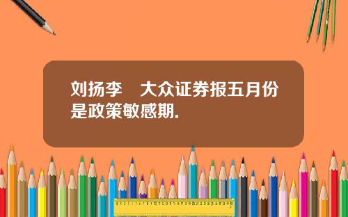 刘扬李喆大众证券报五月份是政策敏感期.