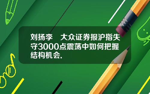 刘扬李喆大众证券报沪指失守3000点震荡中如何把握结构机会.