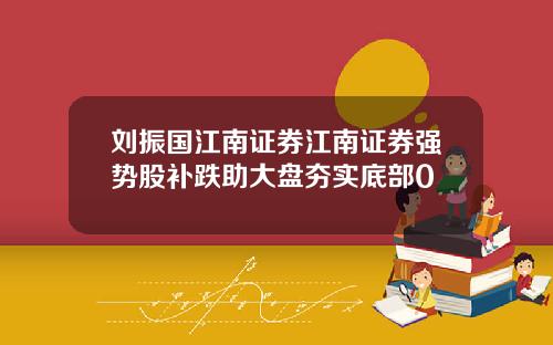 刘振国江南证券江南证券强势股补跌助大盘夯实底部0