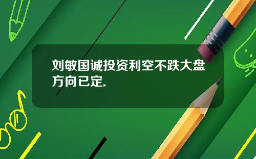 刘敏国诚投资利空不跌大盘方向已定.