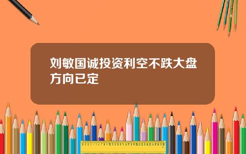 刘敏国诚投资利空不跌大盘方向已定