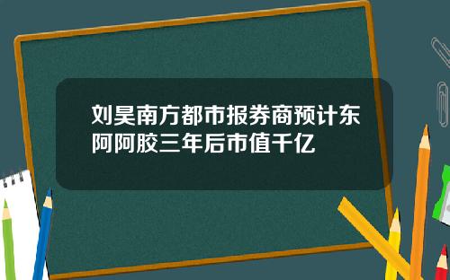 刘昊南方都市报券商预计东阿阿胶三年后市值千亿
