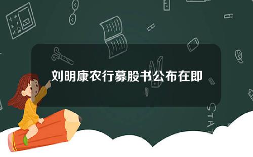 刘明康农行募股书公布在即