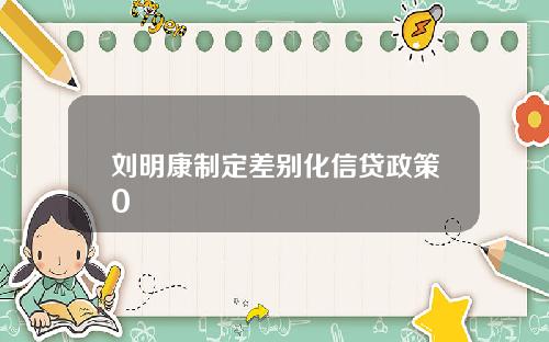 刘明康制定差别化信贷政策0