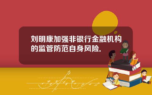刘明康加强非银行金融机构的监管防范自身风险.