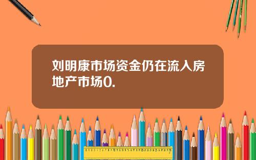 刘明康市场资金仍在流入房地产市场0.