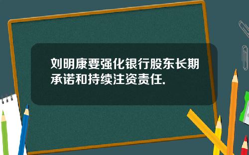 刘明康要强化银行股东长期承诺和持续注资责任.