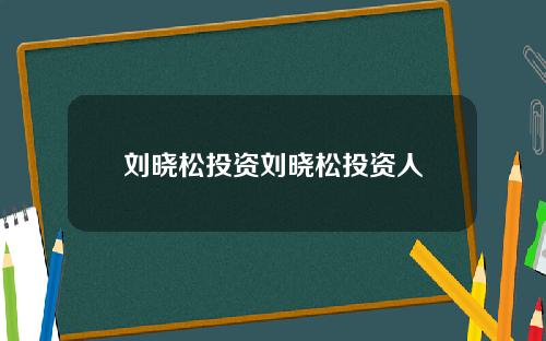 刘晓松投资刘晓松投资人