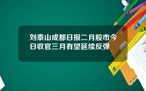 刘泰山成都日报二月股市今日收官三月有望延续反弹