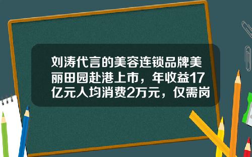 刘涛代言的美容连锁品牌美丽田园赴港上市，年收益17亿元人均消费2万元，仅需岗前培训就能上岗的美疗师占比超8成