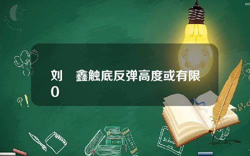 刘炟鑫触底反弹高度或有限0